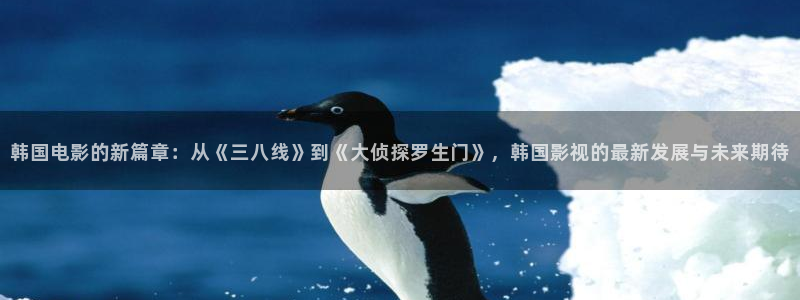 超碰九七在线观看：韩国电影的新篇章：从《三八线》到《大侦探罗生门》，韩国影视的最新发展与未来期待