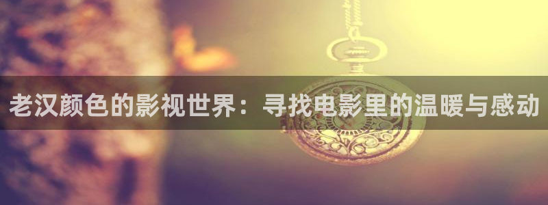 九七 影院：老汉颜色的影视世界：寻找电影里的温暖与感动