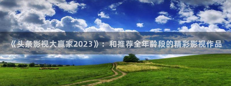 电影网九七：《头条影视大赢家2023》：和推荐全年龄段的精彩影视作品