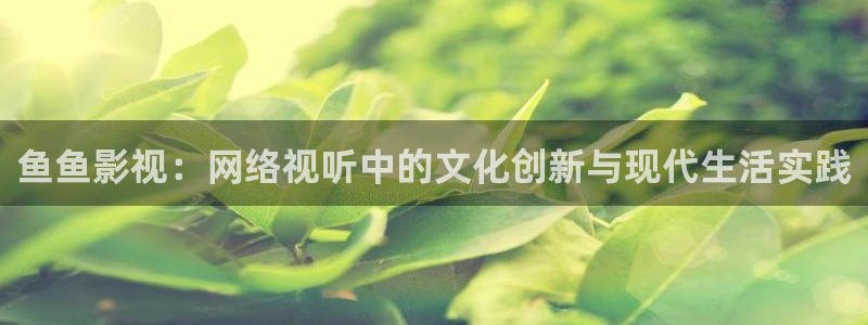 九七电影手机版免费播放：鱼鱼影视：网络视听中的文化创新与现代生活实践